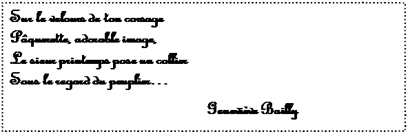 Zone de Texte: Sur le velours de ton corsage
P�querette, adorable image,
Le sieur printemps pose un collier
Sous le regard du peuplier�

Genevi�ve Bailly

